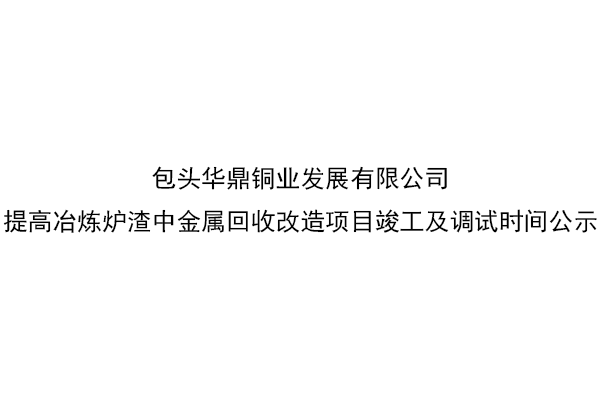 包头华鼎铜业发展有限公司提高冶炼炉渣中金属回收改造项目竣工及调试时间公示