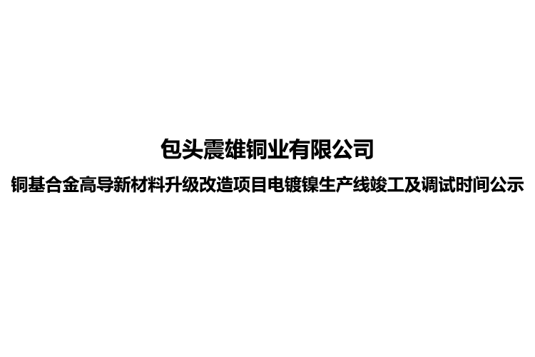 包頭震雄銅業(yè)有限公司銅基合金高導新材料升級改造項目電鍍鎳生產(chǎn)線竣工及調(diào)試時間公示